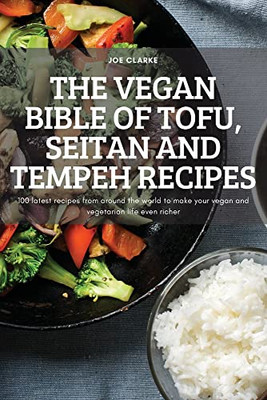 The Vegan Bible Of Tofu, Seitan And Tempeh Recipes: 100 Latest Recipes From Around The World To Make Your Vegan And Vegetarian Life Even Richer