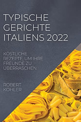 Typische Gerichte Italiens 2022: Köstliche Rezepte, Um Ihre Freunde Zu Überraschen (German Edition)