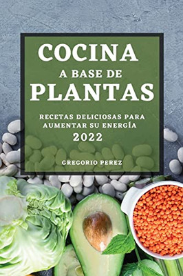 Cocina A Base De Plantas 2022: Recetas Deliciosas Para Aumentar Su Energía (Spanish Edition)