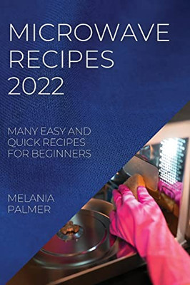 Microwave Recipes 2022: Many Easy And Quick Recipes For Beginners