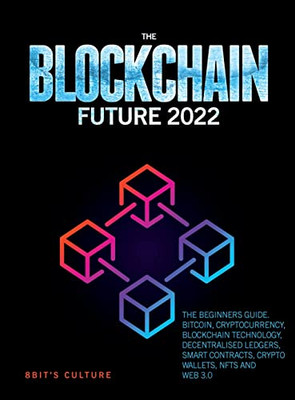 The Blockchain Future 2022: The Beginners Guide. Bitcoin, Cryptocurrency, Blockchain Technology, Decentralised Ledgers, Smart Contracts, Crypto Wallets, Nfts And Web 3.0