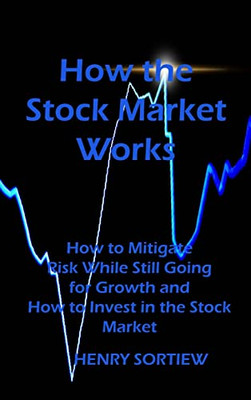 How The Stock Market Works: How To Mitigate Risk While Still Going For Growth And How To Invest In The Stock Market
