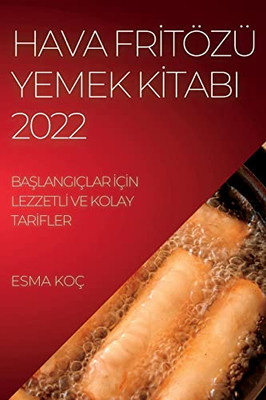 Hava Fritözü Yemek Kitabi 2022: Baslangiçlar Için Lezzetli Ve Kolay Tarifler (Turkish Edition)