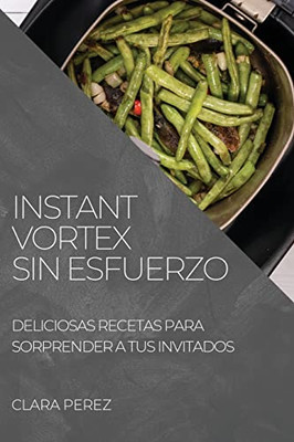 Instant Vortex Sin Esfuerzo: Deliciosas Recetas Para Sorprender A Tus Invitados (Spanish Edition)