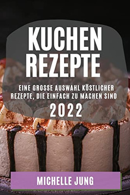 Kuchen Rezepte 2022: Eine Grosse Auswahl Köstlicher Rezepte, Die Einfach Zu Machen Sind (German Edition)