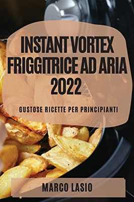 Instant Vortex Friggitrice Ad Aria 2022: Gustose Ricette Per Principianti (Italian Edition)