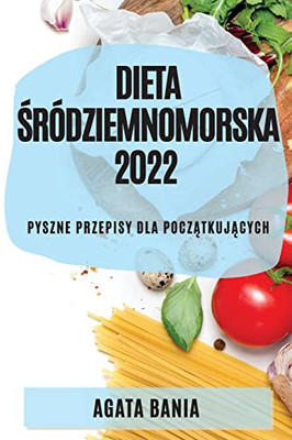 Dieta Sródziemnomorska 2022: Pyszne Przepisy Dla Poczatkujacych (Polish Edition)