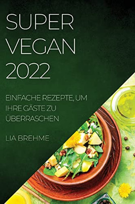 Super Vegan 2022: Einfache Rezepte, Um Ihre Gäste Zu Überraschen (German Edition)