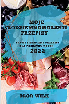 Moje Sródziemnomorskie Przepisy 2022: Latwe I Smaczne Przepisy Dla Poczatkujacych (Polish Edition)