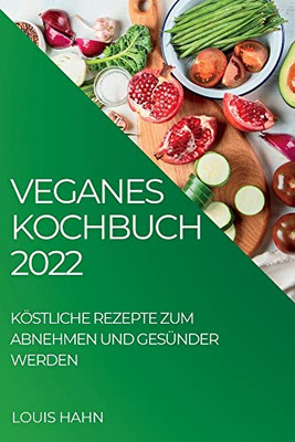 Veganes Kochbuch 2022: Köstliche Rezepte Zum Abnehmen Und Gesünder Werden (German Edition)