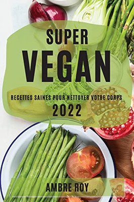 Super Vegan 2022: Recettes Saines Pour Nettoyer Votre Corps (French Edition)