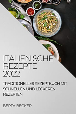 Italienische Rezepte 2022: Traditionelles Rezeptbuch Mit Schnellen Und Leckeren Rezepten (German Edition)