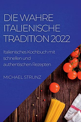 Die Wahre Italienische Tradition 2022: Italienisches Kochbuch Mit Schnellen Und Authentischen Rezepten (German Edition)