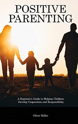 Positive Parenting: A Beginner's Guide To Helping Children Develop Cooperation And Responsibility