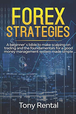 FOREX STRATEGIES: A Beginner's bible to make scalping on trading and the foundamentals for a good money management system made simple