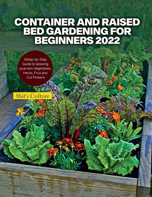 Container And Raised Bed Gardening For Beginners 2022: A Step-By-Step Guide To Growing Your Own Vegetables, Herbs, Fruit And Cut Flowers