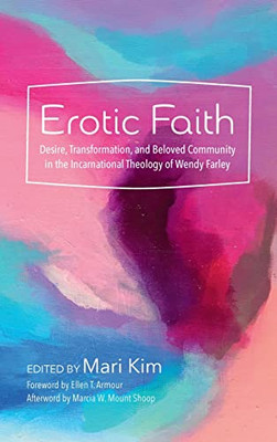 Erotic Faith: Desire, Transformation, And Beloved Community In The Incarnational Theology Of Wendy Farley