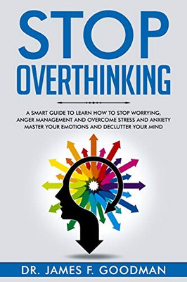 Stop Overthinking: A Smart Guide to Learn How to Stop Worrying, Anger Management, and Overcome Stress and Anxiety. Master Your Emotions and Declutter your Mind.