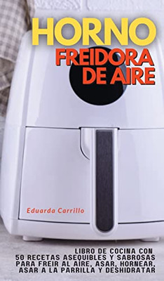 Horno Freidora De Aire: Libro De Cocina Con 50 Recetas Asequibles Y Sabrosas Para Freir Al Aire, Asar, Hornear, Asar A La Parrilla Y Deshidratar (2022) (Spanish Edition)