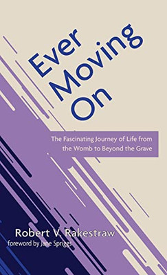 Ever Moving On: The Fascinating Journey Of Life From The Womb To Beyond The Grave