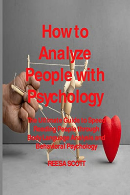 How To Analyze People With Psychology: The Ultimate Guide To Speed Reading People Through Body Language Analysis And Behavioral Psychology