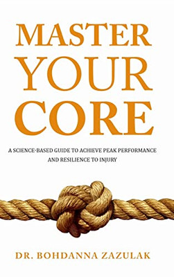 Master Your Core: A Science-Based Guide To Achieve Peak Performance And Resilience To Injury