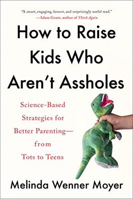 How To Raise Kids Who Aren'T Assholes: Science-Based Strategies For Better Parenting--From Tots To Teens