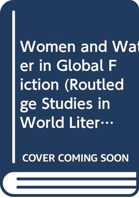 Women and Water in Global Fiction (Routledge Studies in World Literatures and the Environment)