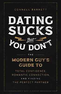 Dating Sucks, But You Don'T: The Modern Guy's Guide To Total Confidence, Romantic Connection, And Finding The Perfect Partner