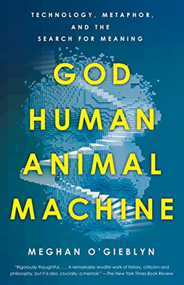 God, Human, Animal, Machine: Technology, Metaphor, And The Search For Meaning