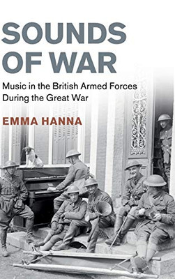Sounds of War: Music in the British Armed Forces during the Great War (Studies in the Social and Cultural History of Modern Warfare)