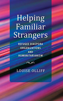 Helping Familiar Strangers: Refugee Diaspora Organizations and Humanitarianism (Worlds in Crisis Refugees Asylum and Forced Mig)