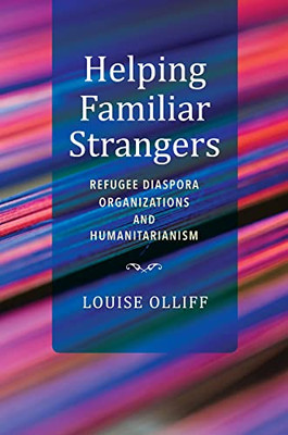 Helping Familiar Strangers: Refugee Diaspora Organizations and Humanitarianism (Worlds in Crisis Refugees Asylum and Forced Mig)