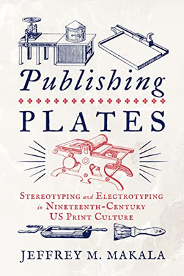 Publishing Plates: Stereotyping and Electrotyping in Nineteenth-Century US Print Culture (Penn State Series in the History of the Book)