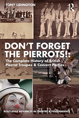 Dont Forget The Pierrots!'' The Complete History of British Pierrot Troupes & Concert Parties: The Complete History of British Pierrot Troupes & ... Advances in Theatre & Performance Studies)