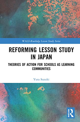 Reforming Lesson Study in Japan: Theories of Action for Schools as Learning Communities (WALS-Routledge Lesson Study Series)