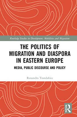 The Politics of Migration and Diaspora in Eastern Europe: Media, Public Discourse and Policy (Routledge Studies in Development, Mobilities and Migration)