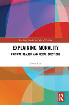 Explaining Morality: Critical Realism and Moral Questions (Routledge Studies in Critical Realism)