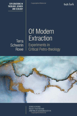 Of Modern Extraction: Experiments in Critical Petro-theology (T&T Clark Explorations in Theology, Gender and Ecology)