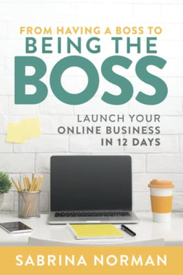 From Having A Boss To Being The Boss: Launch Your Online Business In 12 Days
