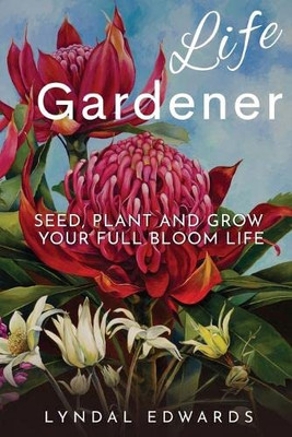 Life Gardener: Seed, Plant and Grow Your Full Bloom Life
