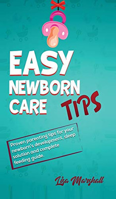 Easy Newborn Care Tips: Proven Parenting Tips For Your Newborn's Development, Sleep Solution And Complete Feeding Guide (1) (Positive Parenting)