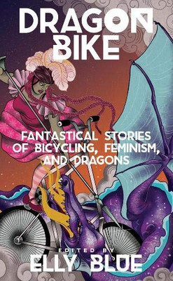 Dragon Bike: Fantastical Stories of Bicycling, Feminism, and Dragons (Bikes in Space)