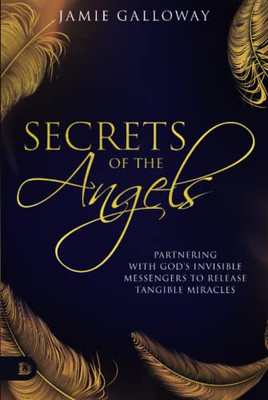 Secrets of the Angels: Partnering with God's Invisible Messengers to Release Tangible Miracles