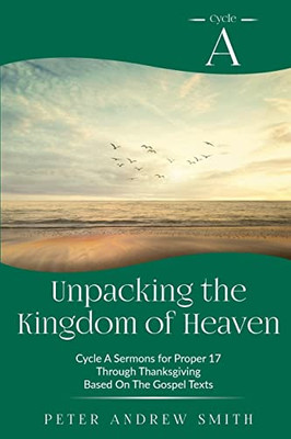 Unpacking the Kingdom of Heaven: Cycle A Sermons Based on the Gospel Texts for Proper 17 through Thanksgiving