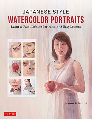 Japanese Style Watercolor Portraits: Learn to Paint Lifelike Portraits in 48 Easy Lessons (With Over 400 Illustrations)