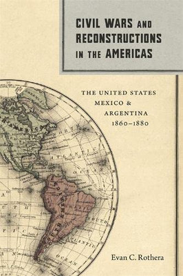 Civil Wars and Reconstructions in the Americas: The United States, Mexico, and Argentina, 18601880 (Conflicting Worlds: New Dimensions of the American Civil War)