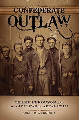 Confederate Outlaw: Champ Ferguson and the Civil War in Appalachia (Conflicting Worlds: New Dimensions of the American Civil War)