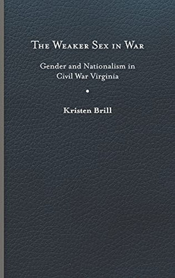 The Weaker Sex in War: Gender and Nationalism in Civil War Virginia (A Nation Divided: Studies in the Civil War Era)