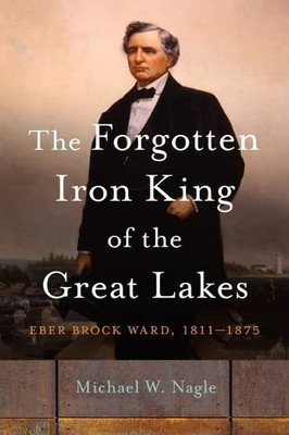The Forgotten Iron King of the Great Lakes: Eber Brock Ward, 18111875 (Great Lakes Books Series)